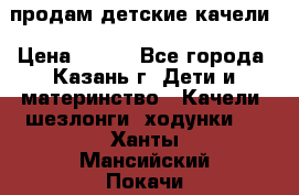 продам детские качели › Цена ­ 800 - Все города, Казань г. Дети и материнство » Качели, шезлонги, ходунки   . Ханты-Мансийский,Покачи г.